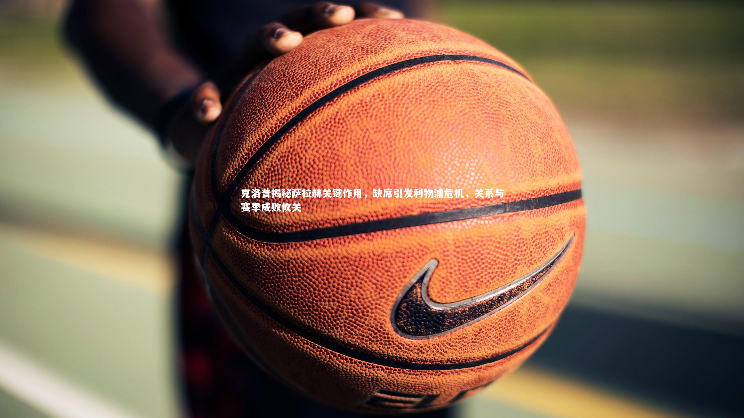 克洛普揭秘萨拉赫关键作用，缺席引发利物浦危机，关系与赛季成败攸关