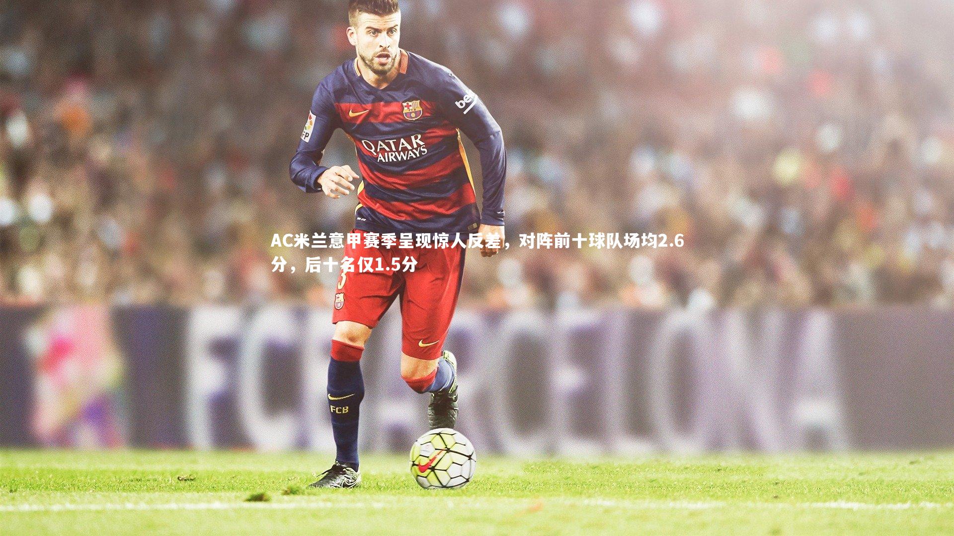 开云体育官网：AC米兰意甲赛季呈现惊人反差，对阵前十球队场均2.6分，后十名仅1.5分