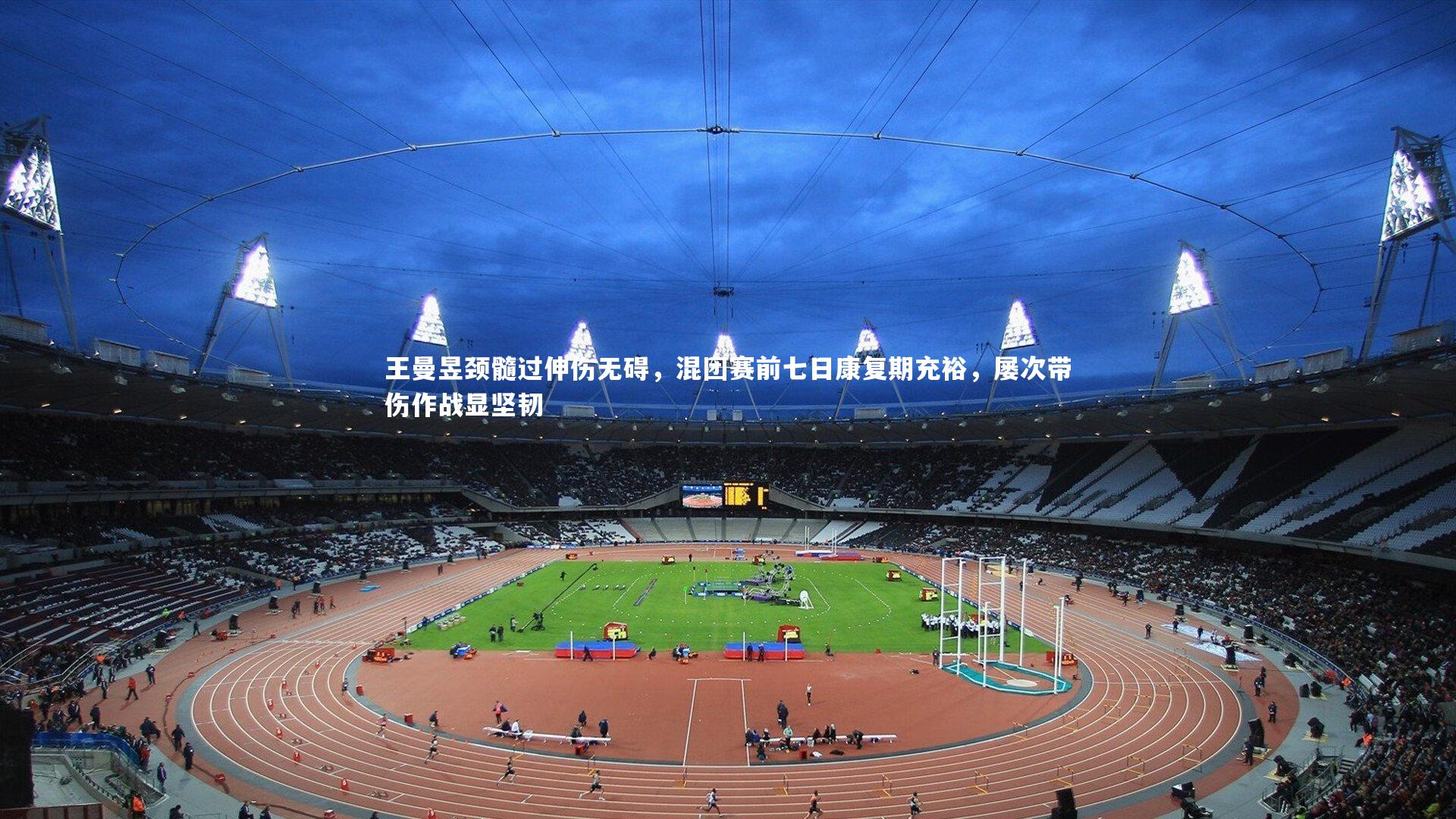 开云体育平台_王曼昱颈髓过伸伤无碍，混团赛前七日康复期充裕，屡次带伤作战显坚韧