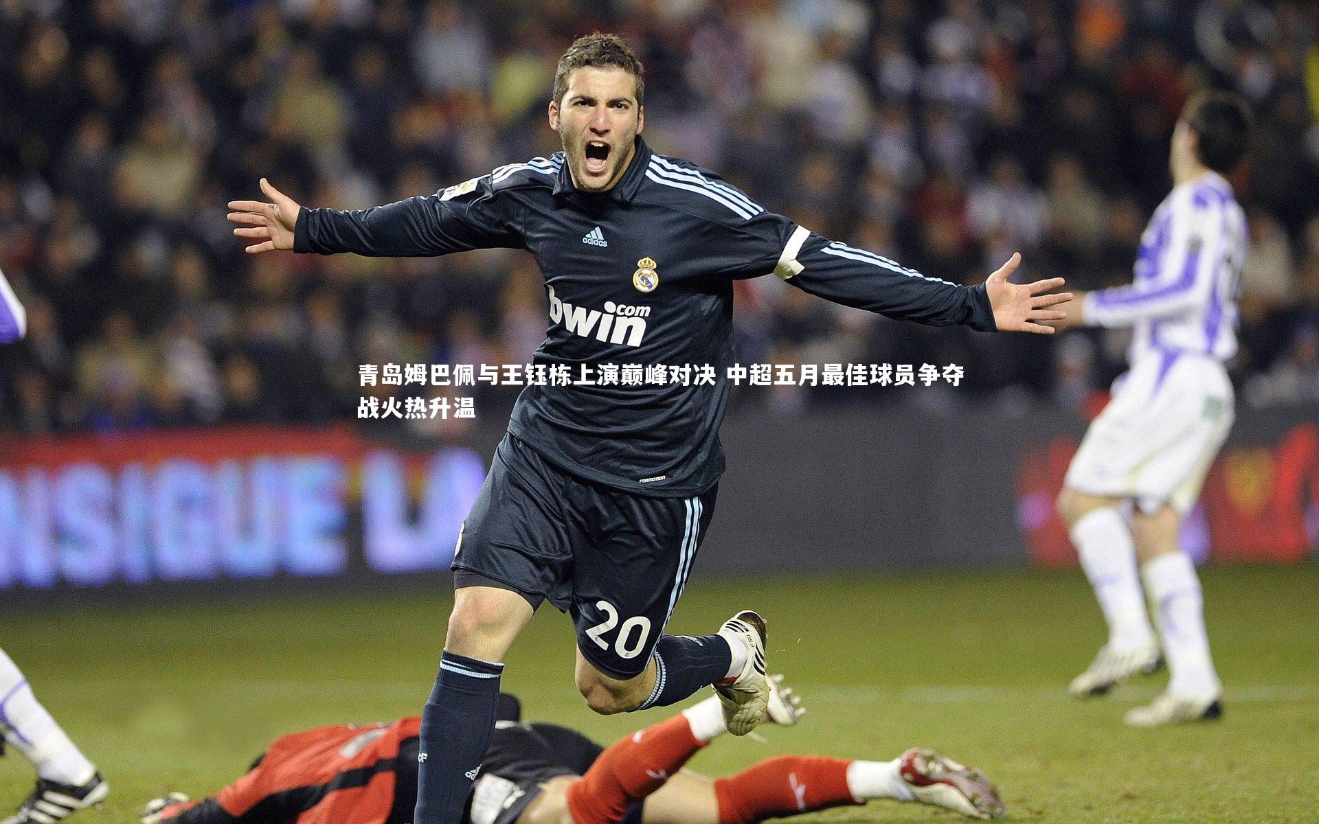 青岛姆巴佩与王钰栋上演巅峰对决 中超五月最佳球员争夺战火热升温