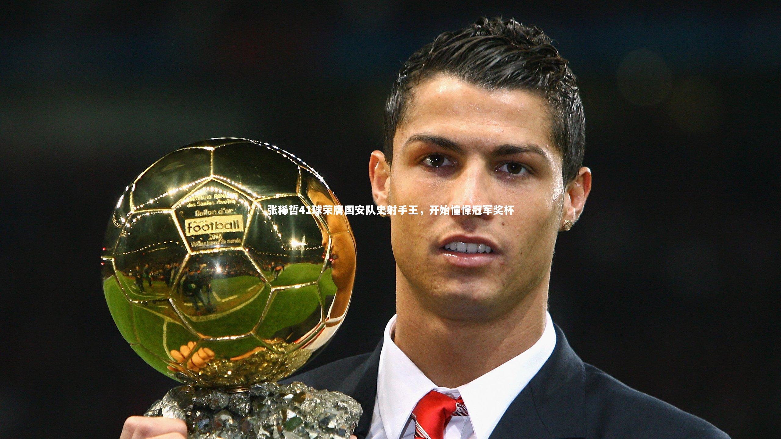 开云体育平台_张稀哲41球荣膺国安队史射手王，开始憧憬冠军奖杯